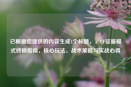 已根据您提供的内容生成1个标题,,CF征服模式终极指南,核心玩法、战术策略与实战心得