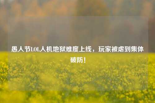 愚人节LOL人机地狱难度上线,玩家被虐到集体破防!