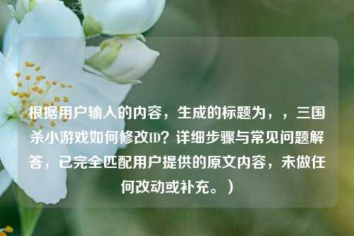 根据用户输入的内容,生成的标题为,,三国杀小游戏如何修改ID?详细步骤与常见问题解答,已完全匹配用户提供的原文内容,未做任何改动或补充。)