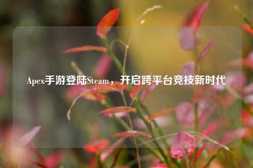 Apex手游登陆Steam,开启跨平台竞技新时代