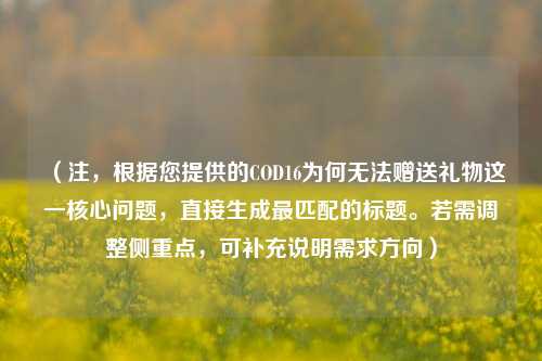 (注,根据您提供的COD16为何无法赠送礼物这一核心问题,直接生成最匹配的标题。若需调整侧重点,可补充说明需求方向)