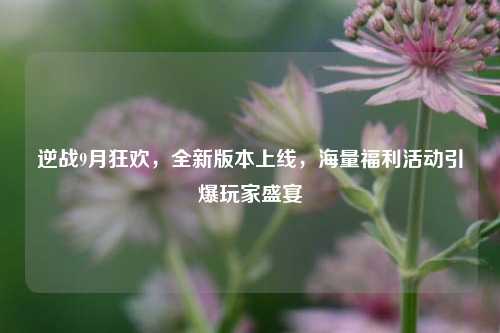 逆战9月狂欢,全新版本上线,海量福利活动引爆玩家盛宴