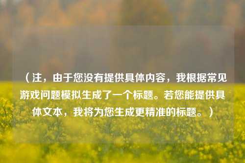 (注,由于您没有提供具体内容,我根据常见游戏问题模拟生成了一个标题。若您能提供具体文本,我将为您生成更精准的标题。)