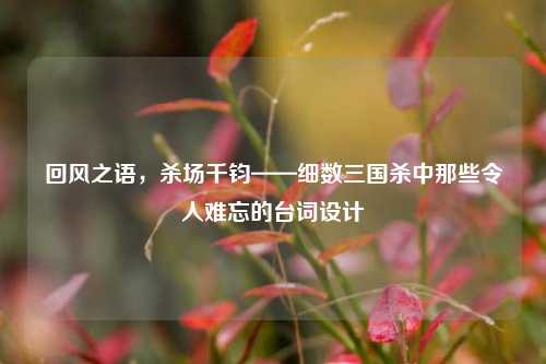 回风之语,杀场千钧——细数三国杀中那些令人难忘的台词设计