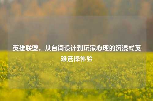 英雄联盟,从台词设计到玩家心理的沉浸式英雄选择体验