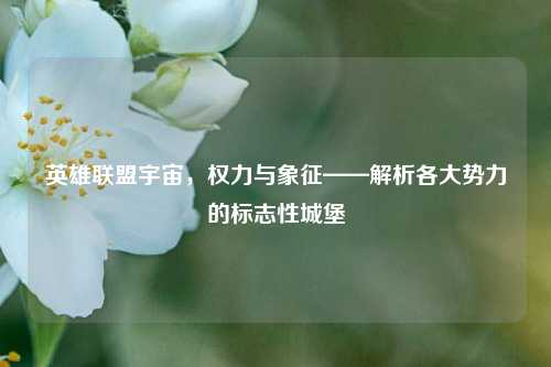 英雄联盟宇宙,权力与象征——解析各大势力的标志性城堡