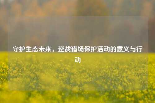 守护生态未来,逆战猎场保护活动的意义与行动