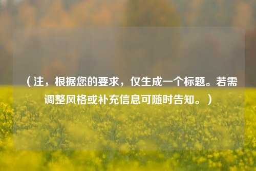 (注,根据您的要求,仅生成一个标题。若需调整风格或补充信息可随时告知。)