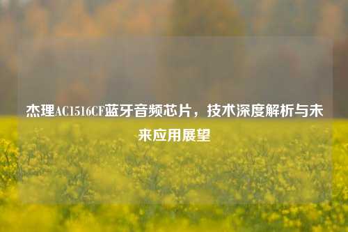 杰理AC1516CF蓝牙音频芯片,技术深度解析与未来应用展望