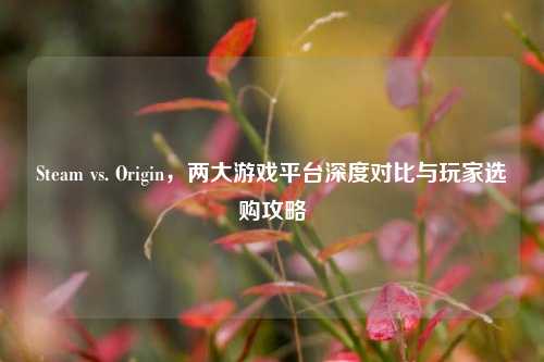Steam vs. Origin,两大游戏平台深度对比与玩家选购攻略