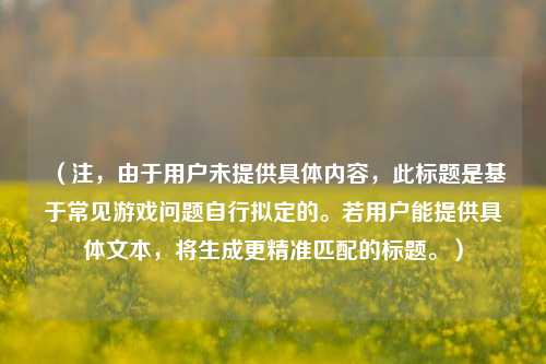 (注,由于用户未提供具体内容,此标题是基于常见游戏问题自行拟定的。若用户能提供具体文本,将生成更精准匹配的标题。)
