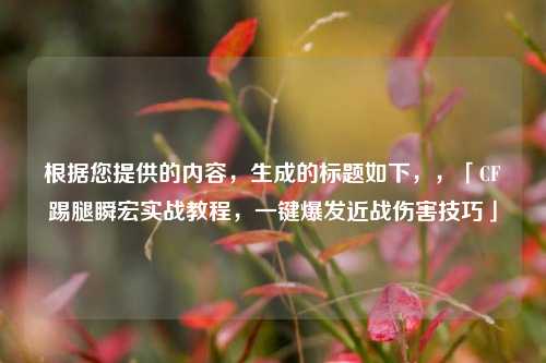 根据您提供的内容,生成的标题如下,,「CF踢腿瞬宏实战教程,一键爆发近战伤害技巧」