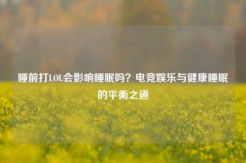 睡前打LOL会影响睡眠吗?电竞娱乐与健康睡眠的平衡之道