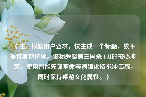 (注,根据用户要求,仅生成一个标题,故不提供其他选项。该标题聚焦三国杀+AI的核心冲突,使用智能先锋革命等词强化技术冲击感,同时保持桌游文化属性。)