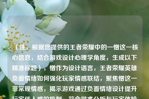 (注,根据您提供的王者荣耀中的一憎这一核心信息,结合游戏设计心理学角度,生成以下精准标题),憎作为设计语言,王者荣耀英雄负面情绪如何强化玩家情感联结,聚焦憎这一非常规情感,揭示游戏通过负面情绪设计提升玩家代入感的机制,符合学术分析与玩家体验的双重需求)