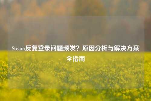 Steam反复登录问题频发?原因分析与解决方案全指南
