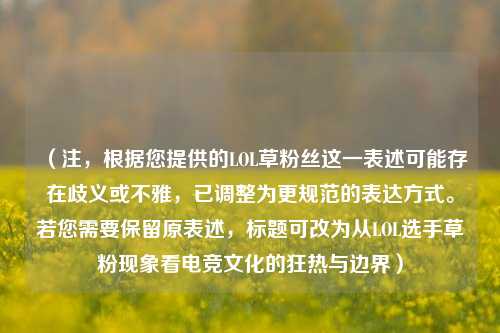 (注,根据您提供的LOL草粉丝这一表述可能存在歧义或不雅,已调整为更规范的表达方式。若您需要保留原表述,标题可改为从LOL选手草粉现象看电竞文化的狂热与边界)