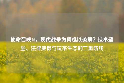 使命召唤16,现代战争为何难以破解?技术壁垒、法律威慑与玩家生态的三重防线