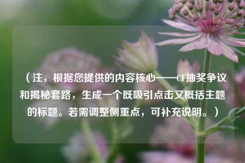 (注,根据您提供的内容核心——CF抽奖争议和揭秘套路,生成一个既吸引点击又概括主题的标题。若需调整侧重点,可补充说明。)