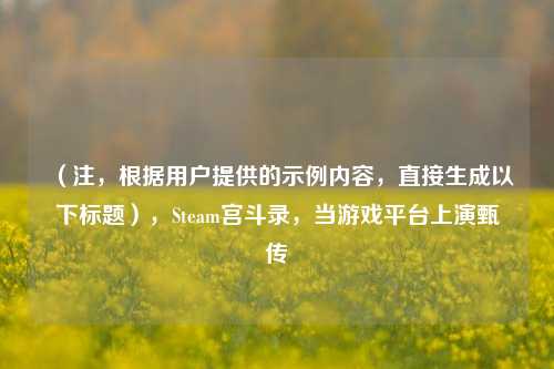 (注,根据用户提供的示例内容,直接生成以下标题),Steam宫斗录,当游戏平台上演甄嬛传