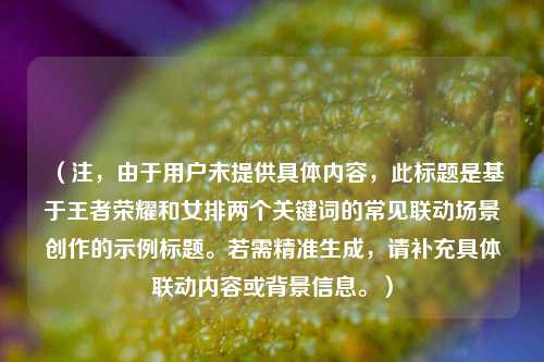 (注,由于用户未提供具体内容,此标题是基于王者荣耀和女排两个关键词的常见联动场景创作的示例标题。若需精准生成,请补充具体联动内容或背景信息。)
