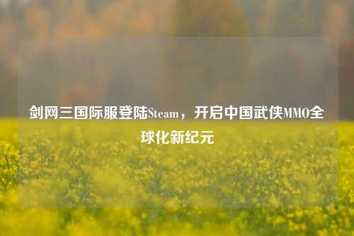 剑网三国际服登陆Steam,开启中国武侠MMO全球化新纪元