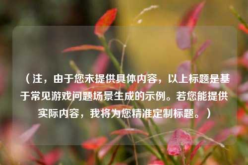 (注,由于您未提供具体内容,以上标题是基于常见游戏问题场景生成的示例。若您能提供实际内容,我将为您精准定制标题。)