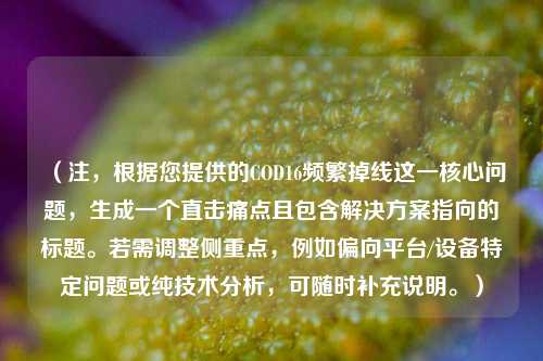 (注,根据您提供的COD16频繁掉线这一核心问题,生成一个直击痛点且包含解决方案指向的标题。若需调整侧重点,例如偏向平台/设备特定问题或纯技术分析,可随时补充说明。)