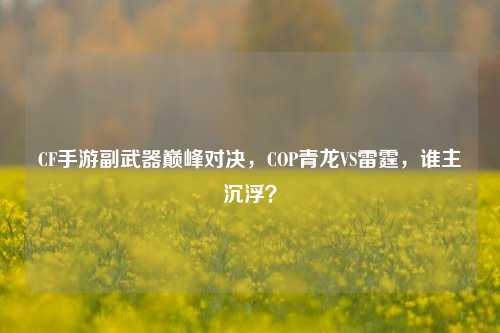 CF手游副武器巅峰对决,COP青龙VS雷霆,谁主沉浮?