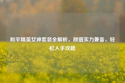 和平精英女神套装全解析,颜值实力兼备,轻松入手攻略
