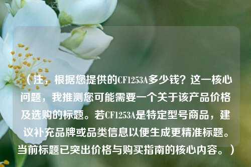 (注,根据您提供的CF1253A多少钱?这一核心问题,我推测您可能需要一个关于该产品价格及选购的标题。若CF1253A是特定型号商品,建议补充品牌或品类信息以便生成更精准标题。当前标题已突出价格与购买指南的核心内容。)