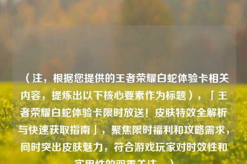 (注,根据您提供的王者荣耀白蛇体验卡相关内容,提炼出以下核心要素作为标题),「王者荣耀白蛇体验卡限时放送!皮肤特效全解析与快速获取指南」,聚焦限时福利和攻略需求,同时突出皮肤魅力,符合游戏玩家对时效性和实用性的双重关注。)