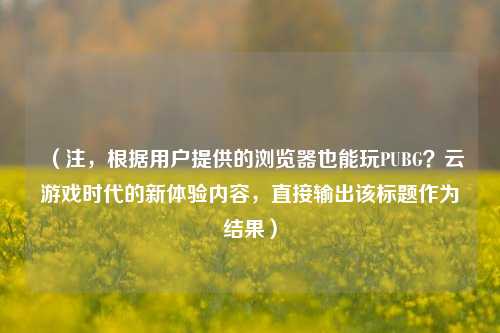 (注,根据用户提供的浏览器也能玩PUBG?云游戏时代的新体验内容,直接输出该标题作为结果)