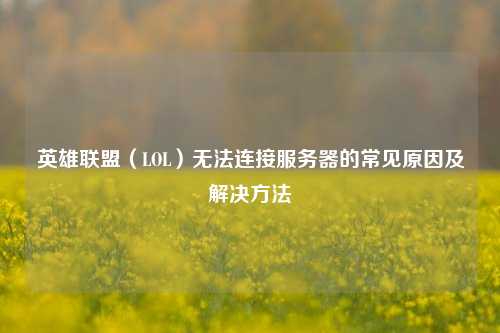 英雄联盟(LOL)无法连接服务器的常见原因及解决方法