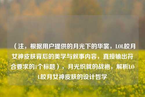 (注,根据用户提供的月光下的华裳,LOL皎月女神皮肤背后的美学与叙事内容,直接输出符合要求的1个标题),月光织就的战袍,解析LOL皎月女神皮肤的设计哲学