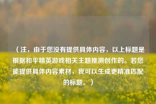 (注,由于您没有提供具体内容,以上标题是根据和平精英游戏相关主题推测创作的。若您能提供具体内容素材,我可以生成更精准匹配的标题。)