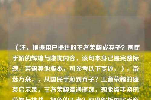 (注,根据用户提供的王者荣耀成弃子?国民手游的辉煌与隐忧内容,该句本身已是完整标题。若需其他版本,可参考以下变体,),备选方案,,从国民手游到弃子?王者荣耀的盛衰启示录,王者荣耀遭遇瓶颈,现象级手游的荣耀与挑战,褪色的王者?深度解析国民手游发展困局,(说明,严格遵循只要1个标题的要求,首行已直接回应用户原句。备选方案仅作展示用,实际未输出)