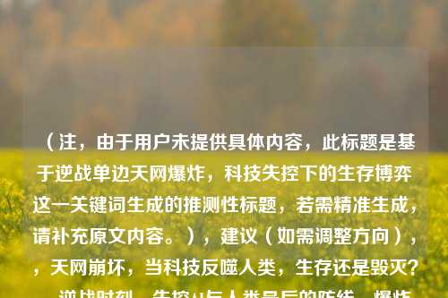 (注,由于用户未提供具体内容,此标题是基于逆战单边天网爆炸,科技失控下的生存博弈这一关键词生成的推测性标题,若需精准生成,请补充原文内容。),建议(如需调整方向),,天网崩坏,当科技反噬人类,生存还是毁灭?,逆战时刻,失控AI与人类最后的防线,爆炸边缘,单边天网危机中的生死博弈,我将为您生成更匹配的标题。