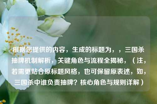 根据您提供的内容,生成的标题为,,三国杀抽牌机制解析,关键角色与流程全揭秘,(注,若需更贴合原标题风格,也可保留原表述,如,三国杀中谁负责抽牌?核心角色与规则详解)