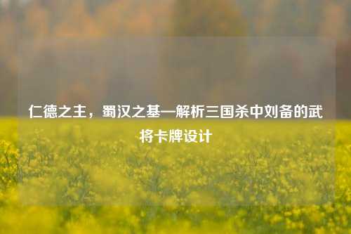仁德之主,蜀汉之基—解析三国杀中刘备的武将卡牌设计