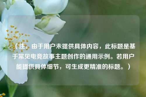 (注,由于用户未提供具体内容,此标题是基于常见电竞故事主题创作的通用示例。若用户能提供具体细节,可生成更精准的标题。)