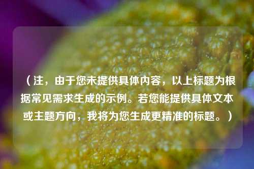 (注,由于您未提供具体内容,以上标题为根据常见需求生成的示例。若您能提供具体文本或主题方向,我将为您生成更精准的标题。)