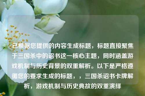 已根据您提供的内容生成标题,标题直接聚焦于三国杀中的诏书这一核心主题,同时涵盖游戏机制与历史背景的双重解析。以下是严格遵循您的要求生成的标题,,三国杀诏书卡牌解析,游戏机制与历史典故的双重演绎