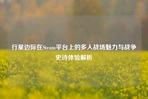 行星边际在Steam平台上的多人战场魅力与战争史诗体验解析