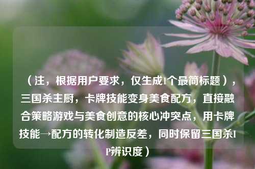 (注,根据用户要求,仅生成1个最简标题),三国杀主厨,卡牌技能变身美食配方,直接融合策略游戏与美食创意的核心冲突点,用卡牌技能→配方的转化制造反差,同时保留三国杀IP辨识度)