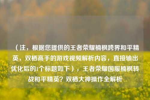 (注,根据您提供的王者荣耀楠枫跨界和平精英,双栖高手的游戏视频解析内容,直接输出优化后的1个标题如下),王者荣耀国服楠枫转战和平精英?双栖大神操作全解析