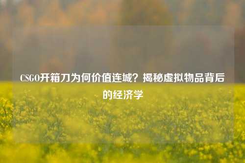 CSGO开箱刀为何价值连城?揭秘虚拟物品背后的经济学