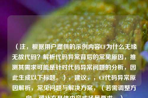 (注,根据用户提供的示例内容CF为什么无缘无故代码?解析代码异常背后的常见原因,推测其需求可能是针对代码异常问题的分析,因此生成以下标题。),建议,,CF代码异常原因解析,常见问题与解决方案,(若需调整方向,可补充具体内容或场景要求。)