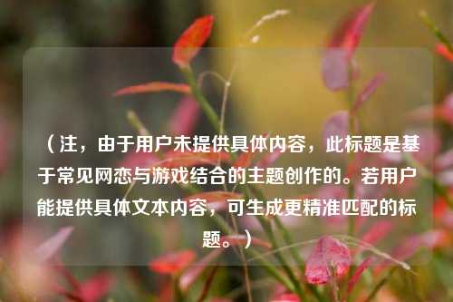 (注,由于用户未提供具体内容,此标题是基于常见网恋与游戏结合的主题创作的。若用户能提供具体文本内容,可生成更精准匹配的标题。)