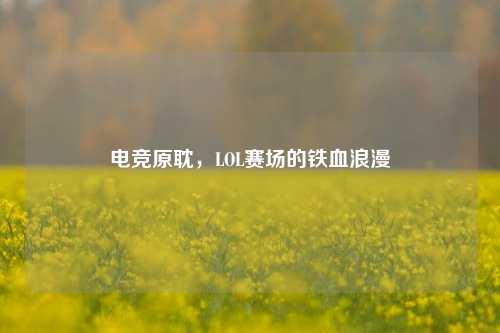 电竞原耽,LOL赛场的铁血浪漫